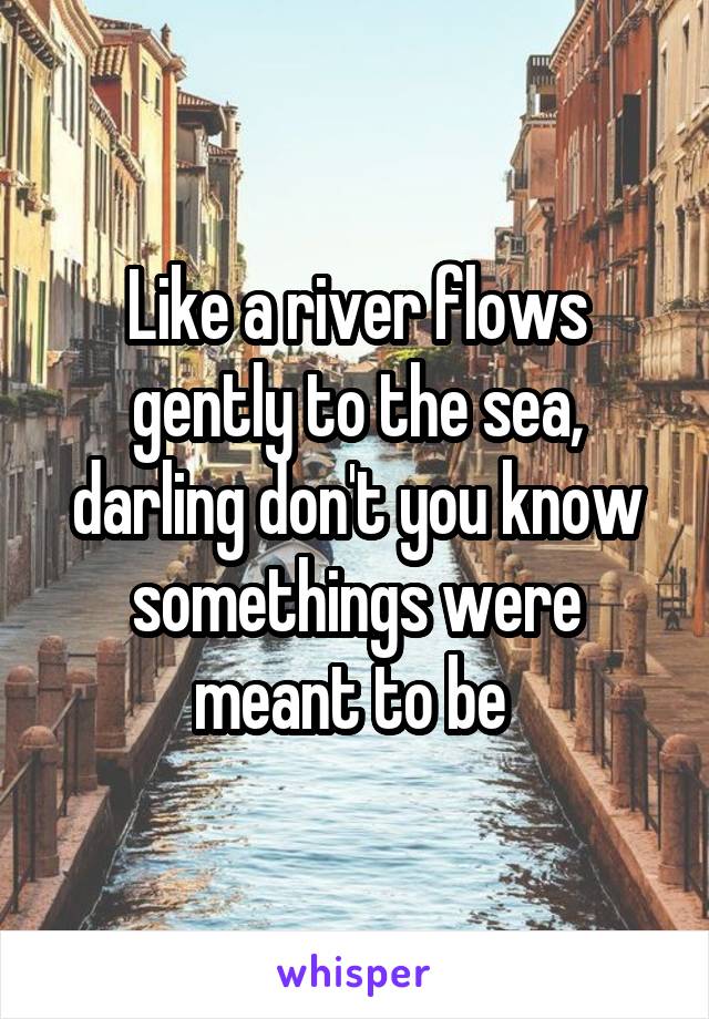 Like a river flows gently to the sea, darling don't you know somethings were meant to be 