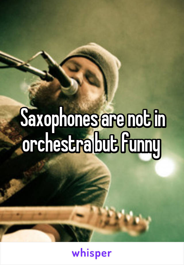 Saxophones are not in orchestra but funny 