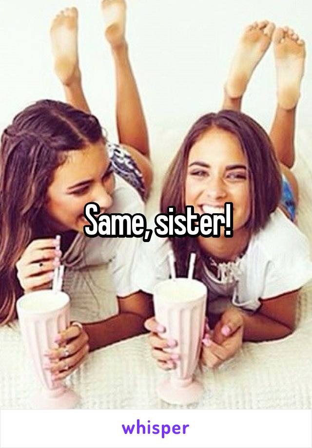 Same, sister!