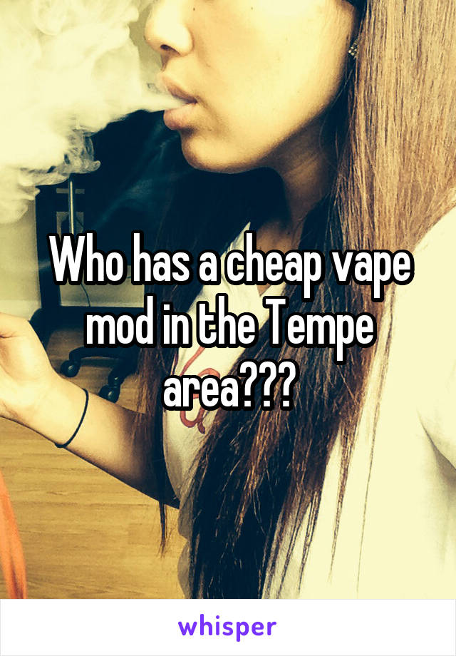 Who has a cheap vape mod in the Tempe area???