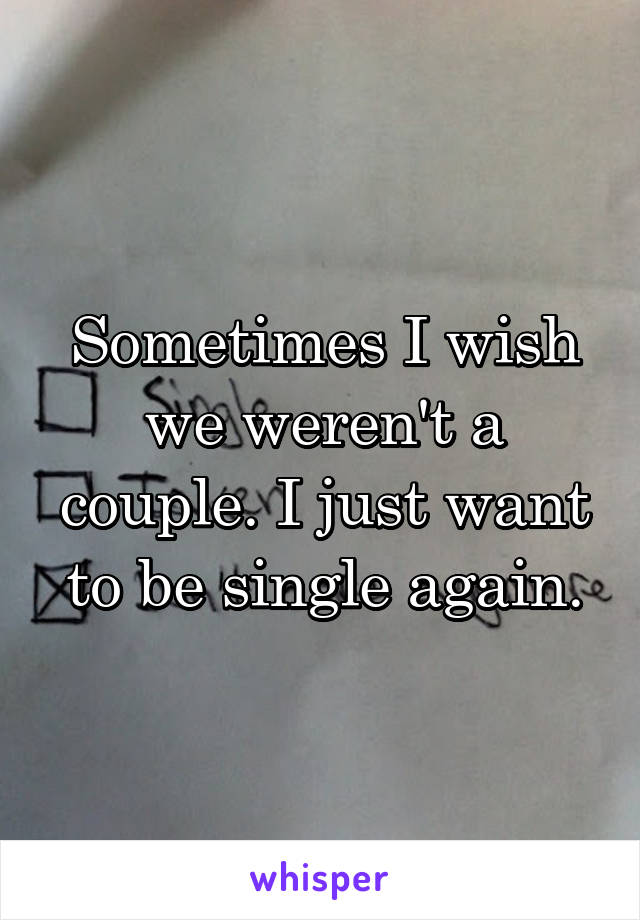 Sometimes I wish we weren't a couple. I just want to be single again.