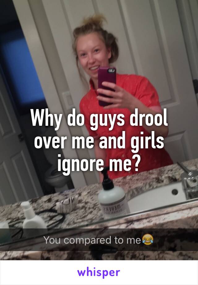 Why do guys drool over me and girls ignore me?