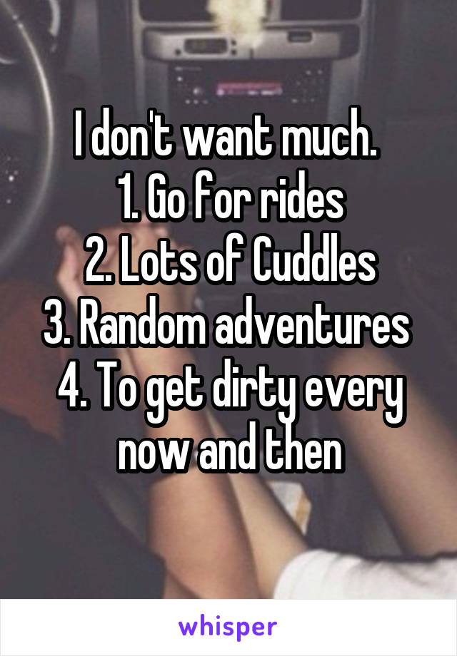 I don't want much. 
1. Go for rides
2. Lots of Cuddles
3. Random adventures 
4. To get dirty every now and then
