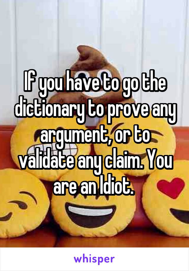 If you have to go the dictionary to prove any argument, or to validate any claim. You are an Idiot. 