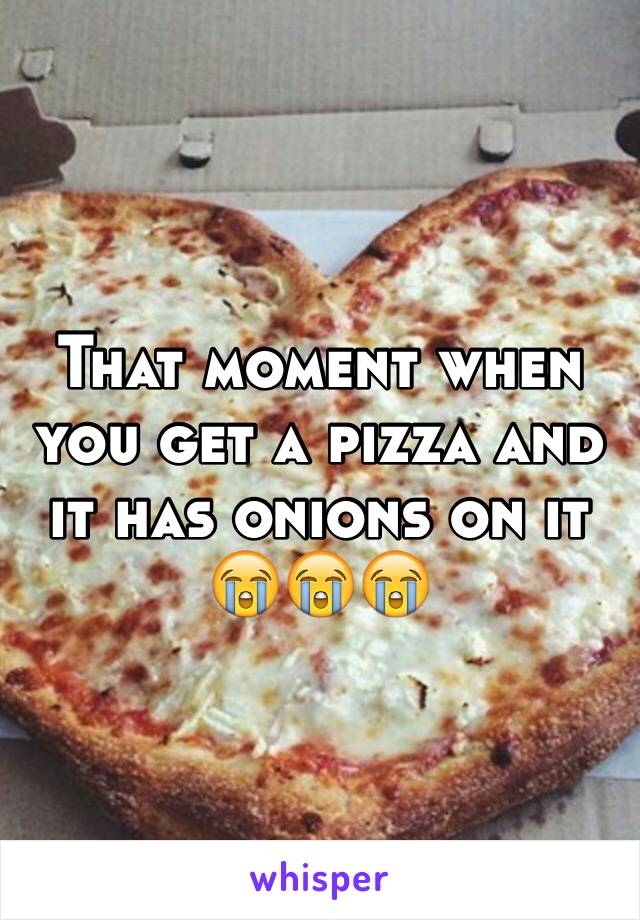 That moment when you get a pizza and it has onions on it 😭😭😭