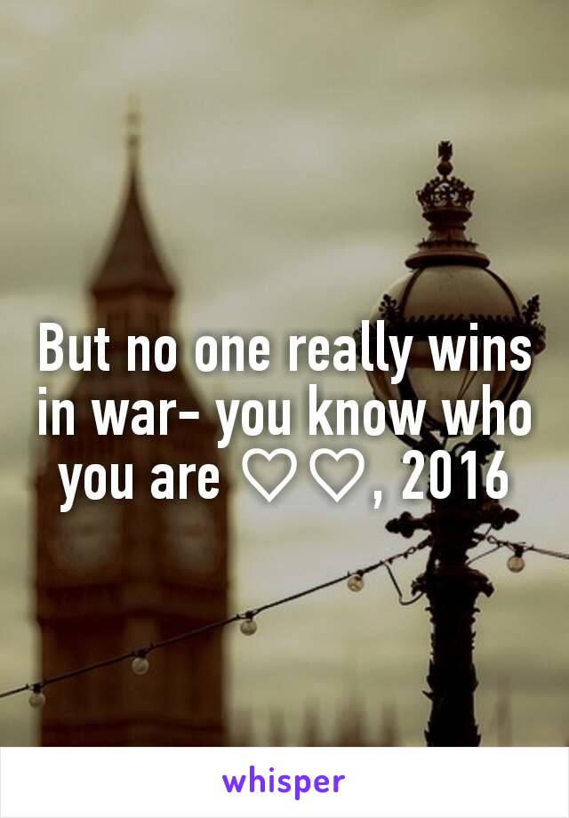 But no one really wins in war- you know who you are ♡♡, 2016