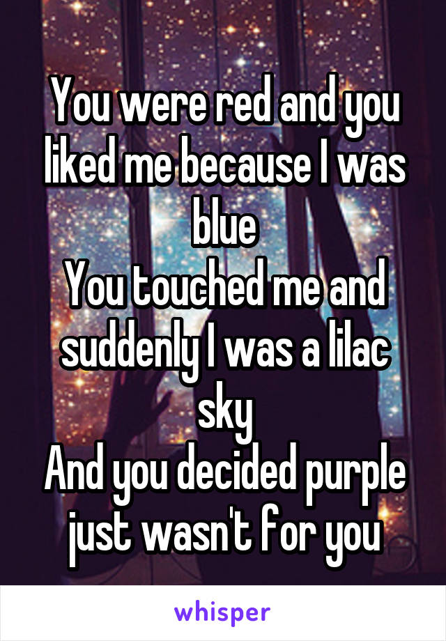 You were red and you liked me because I was blue
You touched me and suddenly I was a lilac sky
And you decided purple just wasn't for you