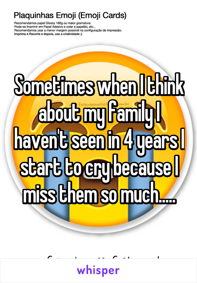 Sometimes when I think about my family I haven't seen in 4 years I start to cry because I miss them so much.....