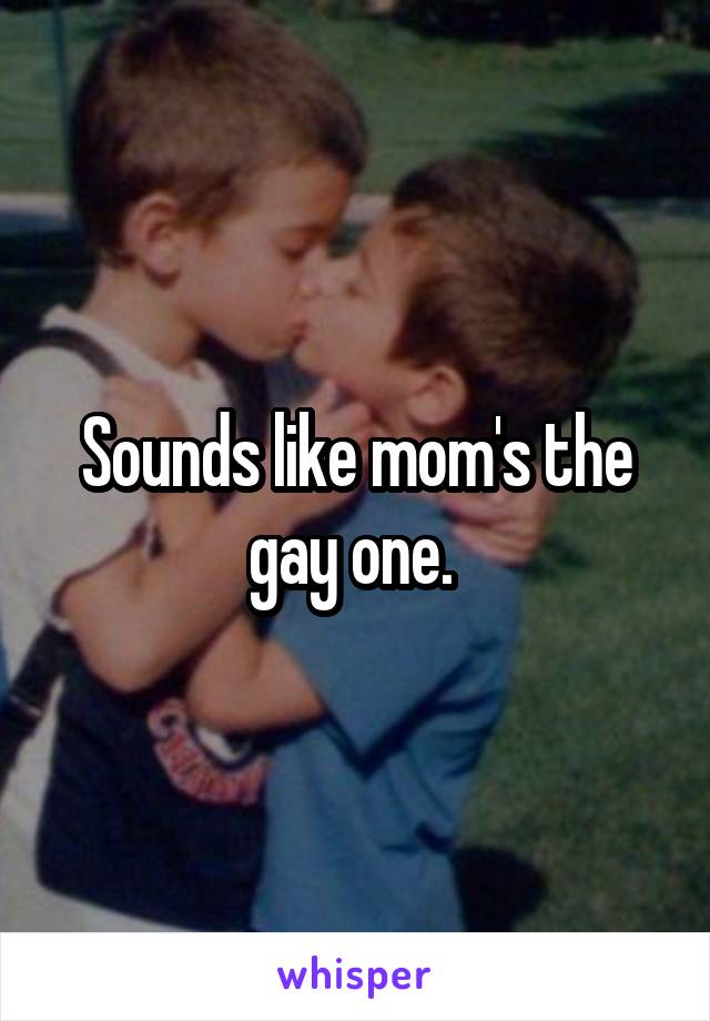 Sounds like mom's the gay one. 