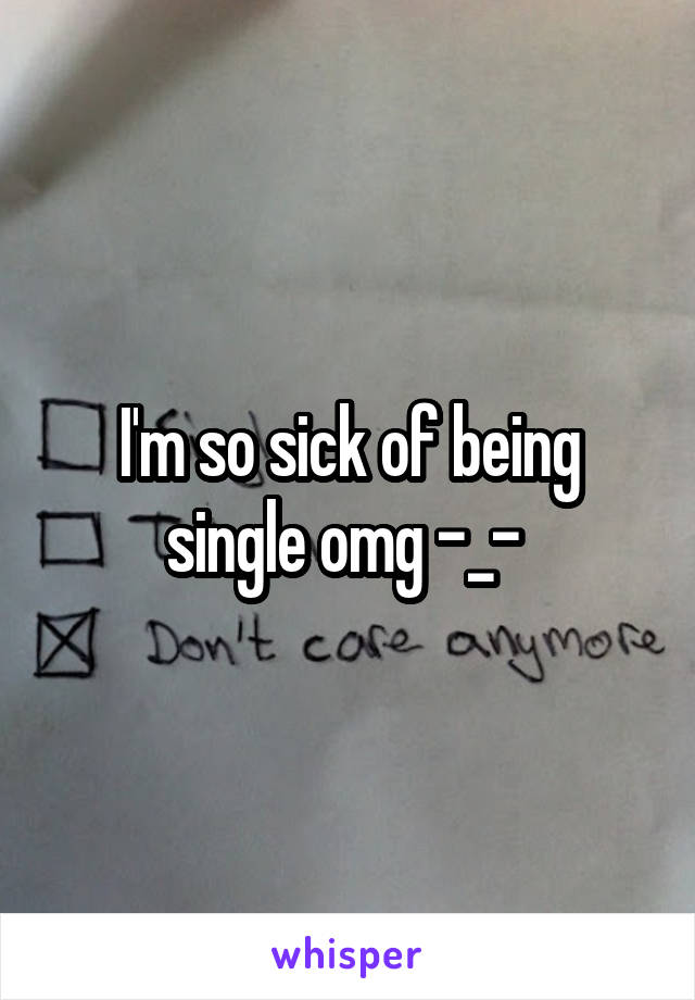 I'm so sick of being single omg -_- 