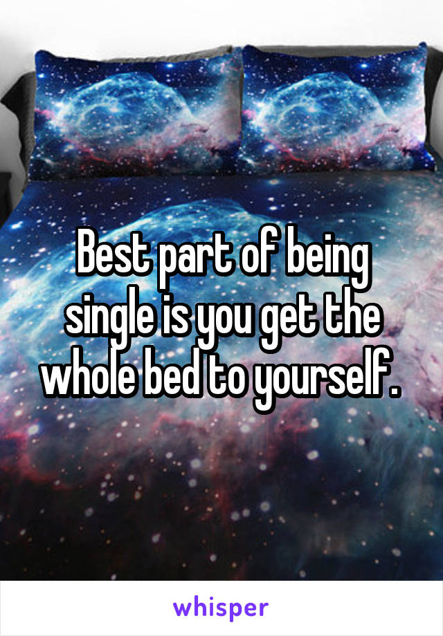 Best part of being single is you get the whole bed to yourself. 