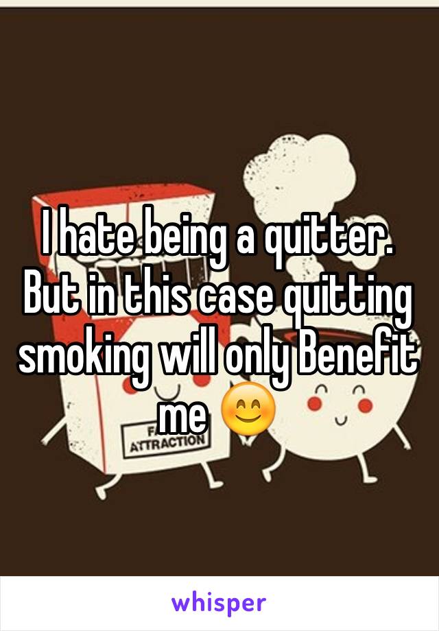 I hate being a quitter.  But in this case quitting smoking will only Benefit  me 😊