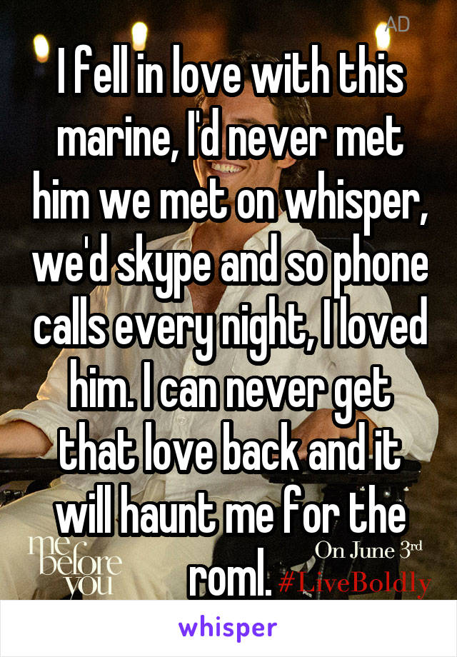 I fell in love with this marine, I'd never met him we met on whisper, we'd skype and so phone calls every night, I loved him. I can never get that love back and it will haunt me for the roml.