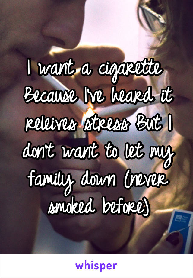 I want a cigarette 
Because I've heard it releives stress But I don't want to let my family down (never smoked before)