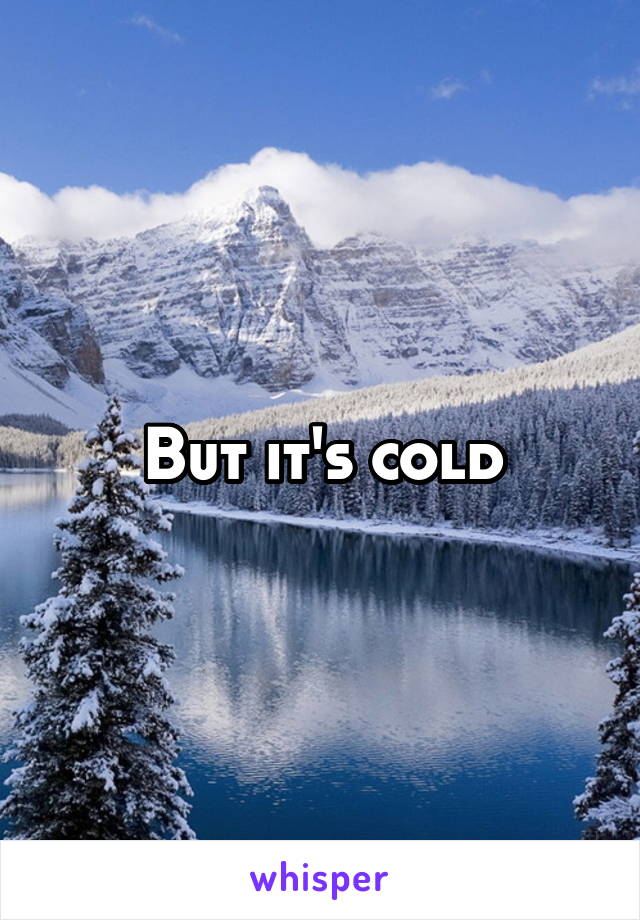 But it's cold