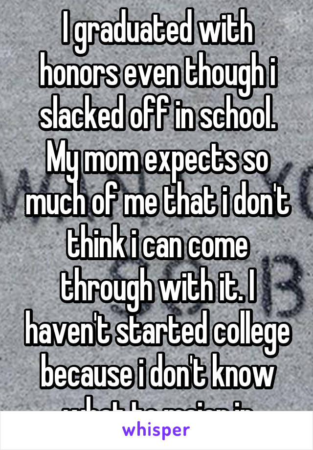 I graduated with honors even though i slacked off in school. My mom expects so much of me that i don't think i can come through with it. I haven't started college because i don't know what to major in