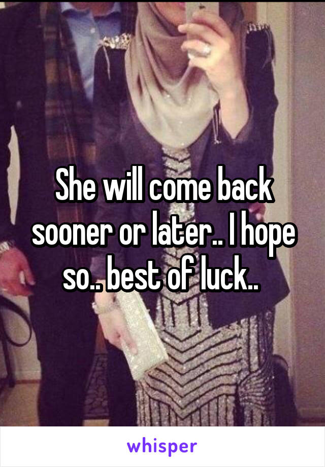 She will come back sooner or later.. I hope so.. best of luck.. 