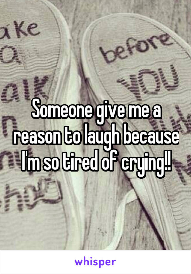 Someone give me a reason to laugh because I'm so tired of crying!!