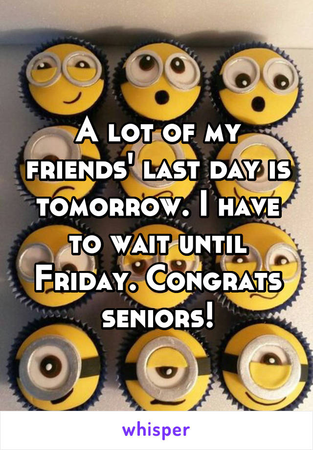 A lot of my friends' last day is tomorrow. I have to wait until Friday. Congrats seniors!