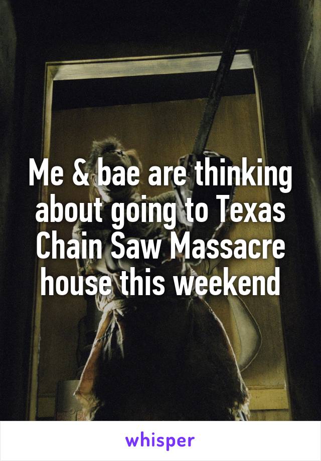 Me & bae are thinking about going to Texas Chain Saw Massacre house this weekend