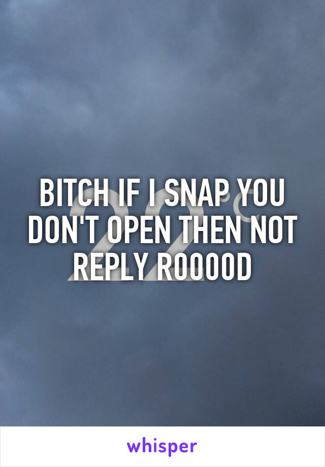 BITCH IF I SNAP YOU DON'T OPEN THEN NOT REPLY R0000D