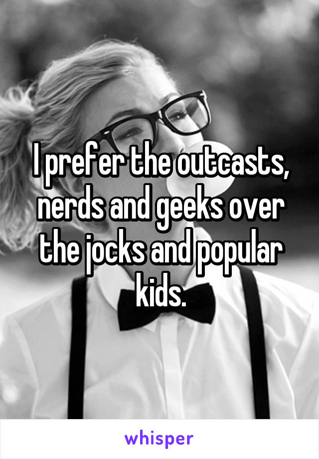 I prefer the outcasts, nerds and geeks over the jocks and popular kids.