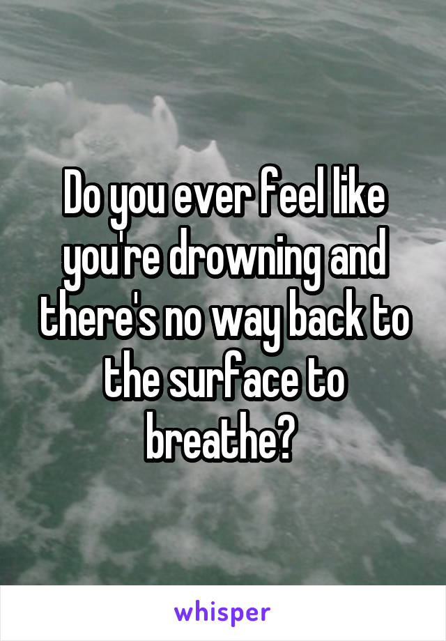 Do you ever feel like you're drowning and there's no way back to the surface to breathe? 