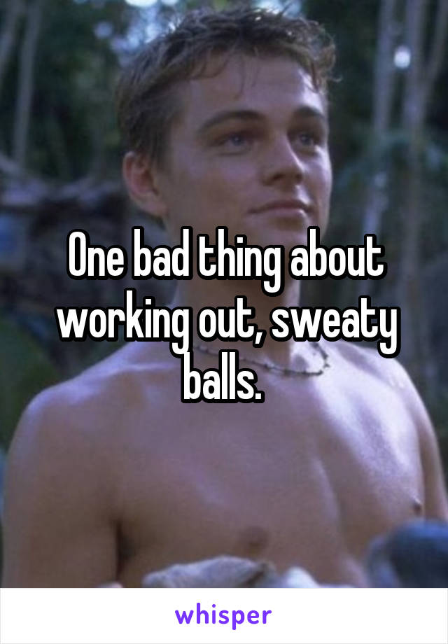 One bad thing about working out, sweaty balls. 