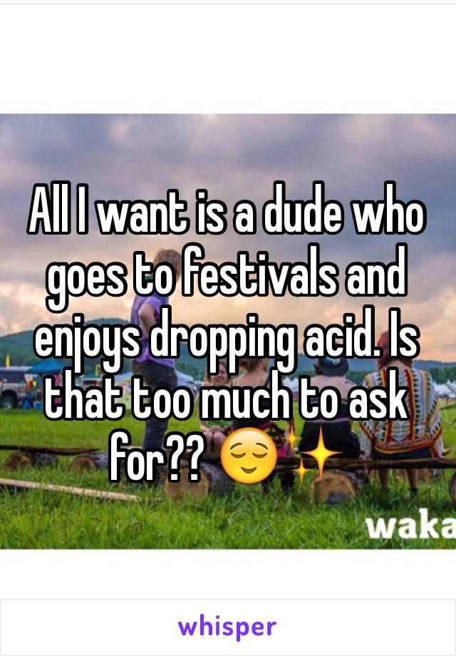 All I want is a dude who goes to festivals and enjoys dropping acid. Is that too much to ask for?? 😌✨