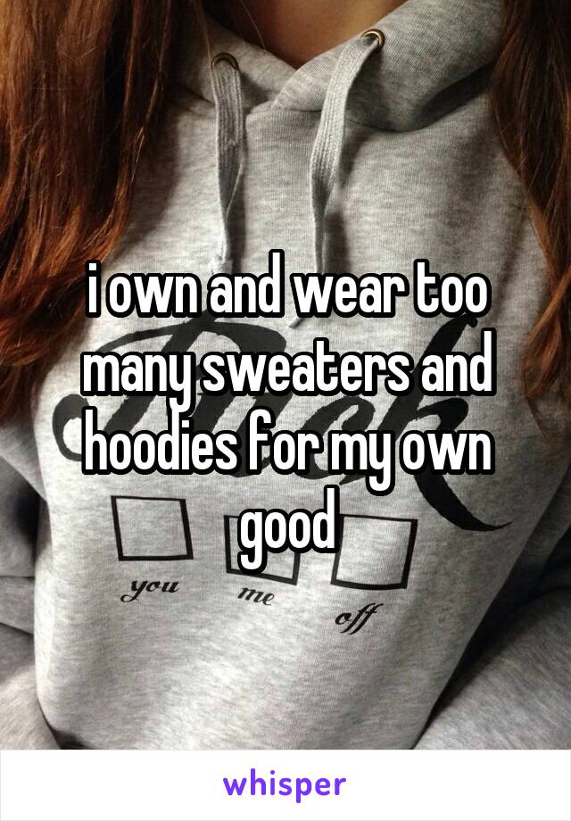 i own and wear too many sweaters and hoodies for my own good