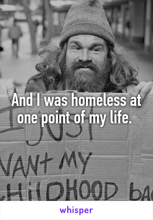 And I was homeless at one point of my life. 