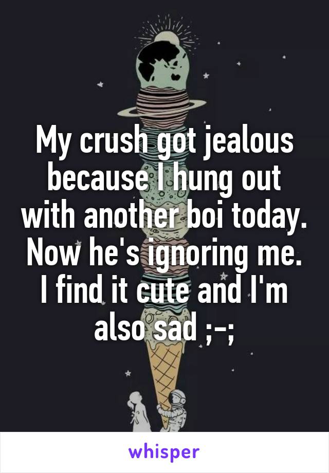 My crush got jealous because I hung out with another boi today. Now he's ignoring me. I find it cute and I'm also sad ;-;