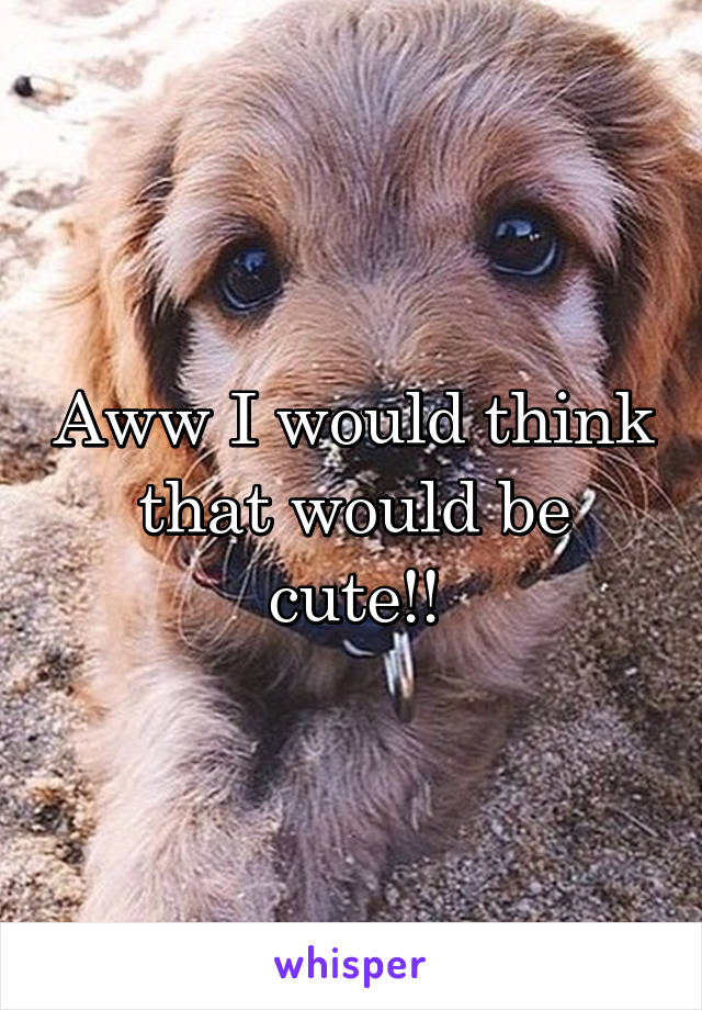 Aww I would think that would be cute!!