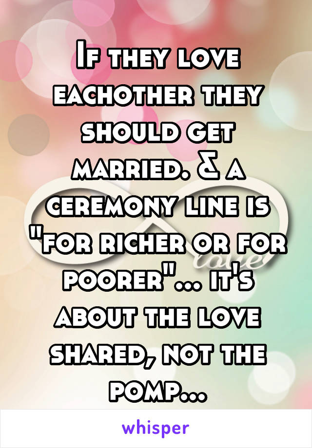 If they love eachother they should get married. & a ceremony line is "for richer or for poorer"... it's about the love shared, not the pomp...