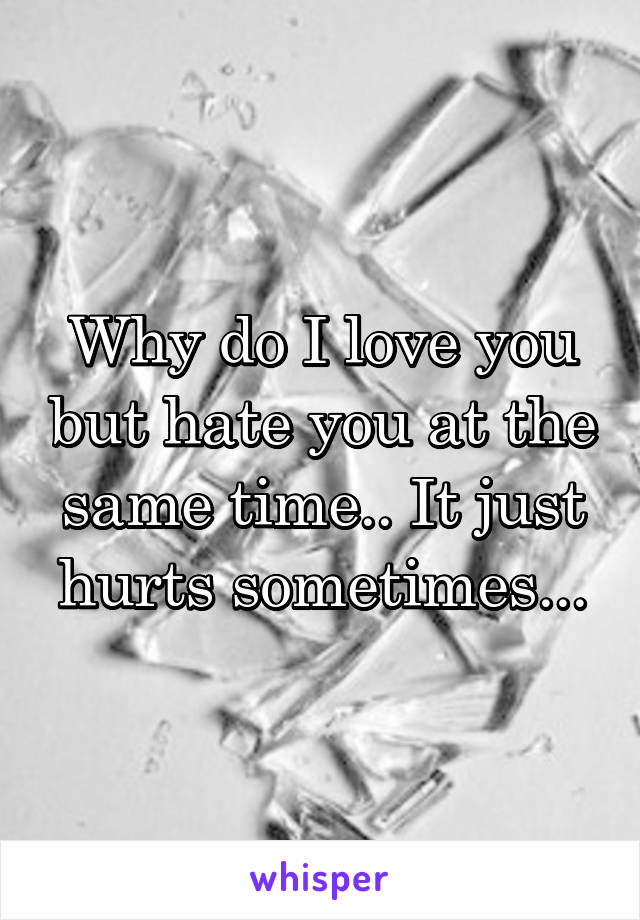 Why do I love you but hate you at the same time.. It just hurts sometimes...