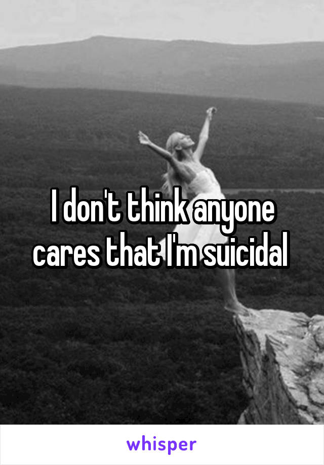 I don't think anyone cares that I'm suicidal 