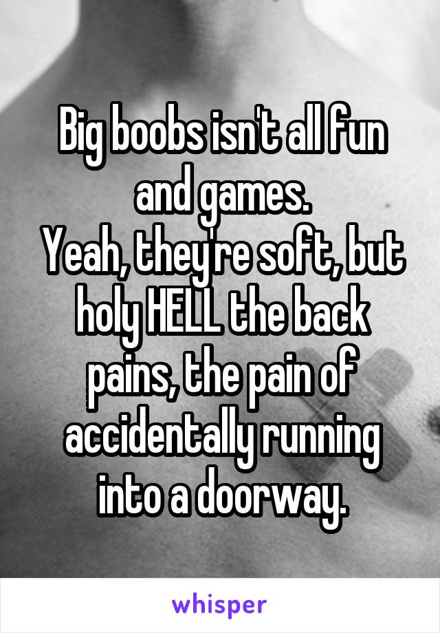 Big boobs isn't all fun and games.
Yeah, they're soft, but holy HELL the back pains, the pain of accidentally running into a doorway.