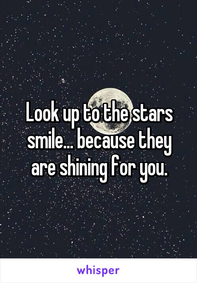 Look up to the stars smile... because they are shining for you.