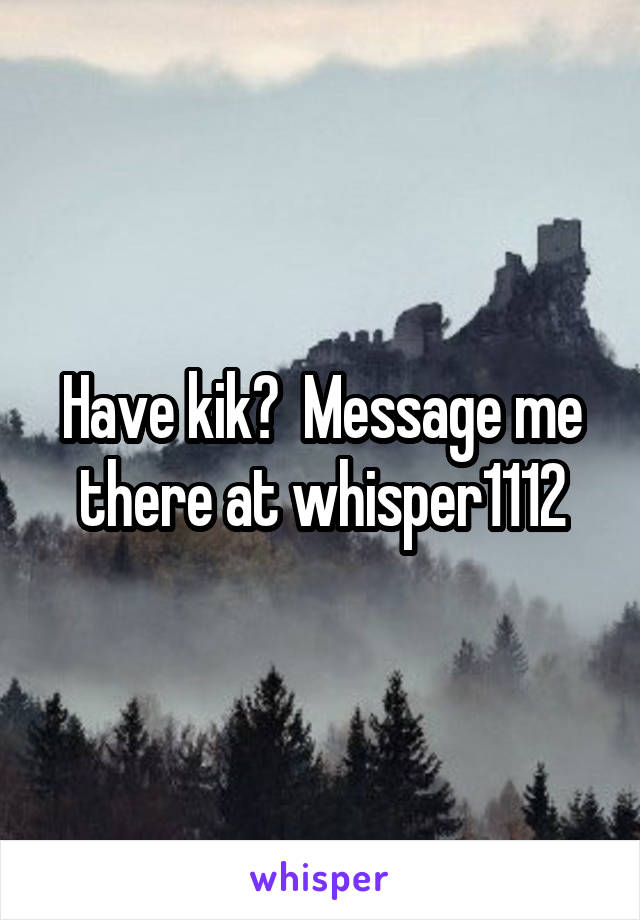 Have kik?  Message me there at whisper1112