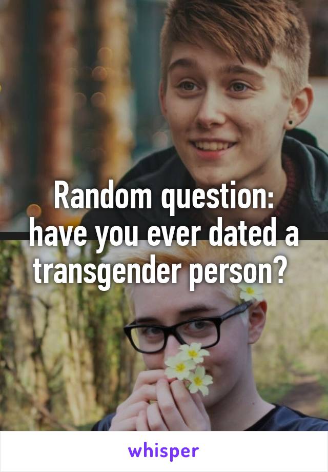 Random question:
have you ever dated a transgender person? 