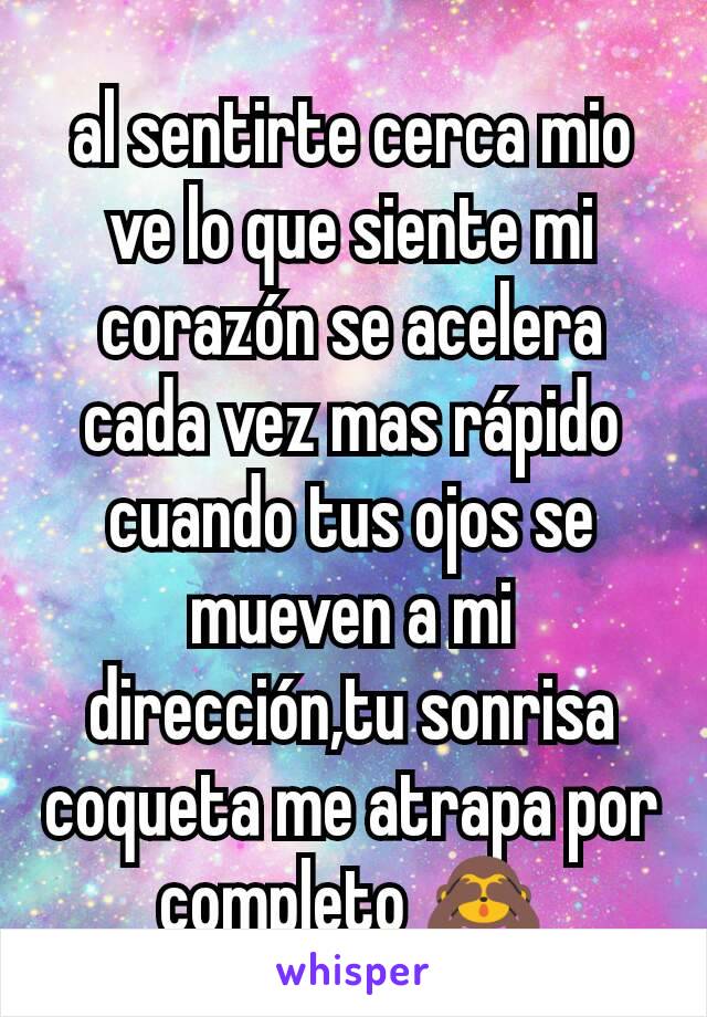 al sentirte cerca mio ve lo que siente mi corazón se acelera cada vez mas rápido cuando tus ojos se mueven a mi dirección,tu sonrisa coqueta me atrapa por completo 🙈