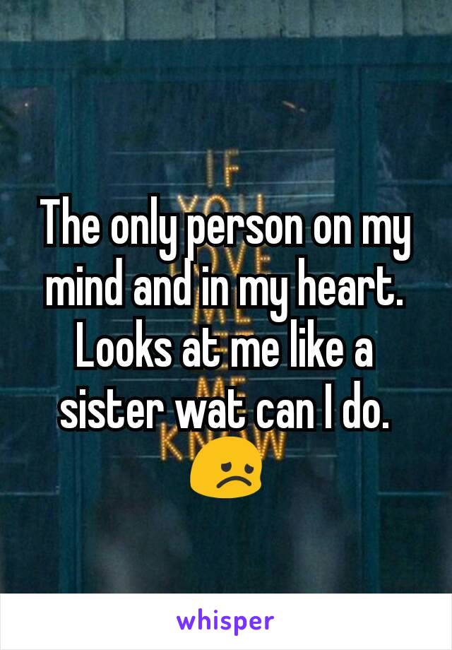 The only person on my mind and in my heart. Looks at me like a sister wat can I do.😞