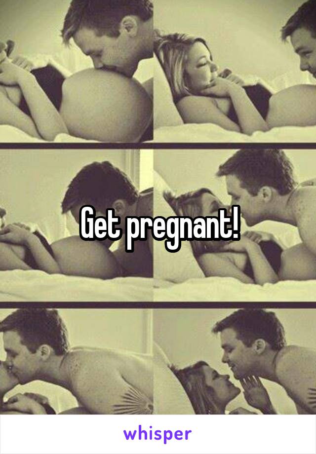 Get pregnant!