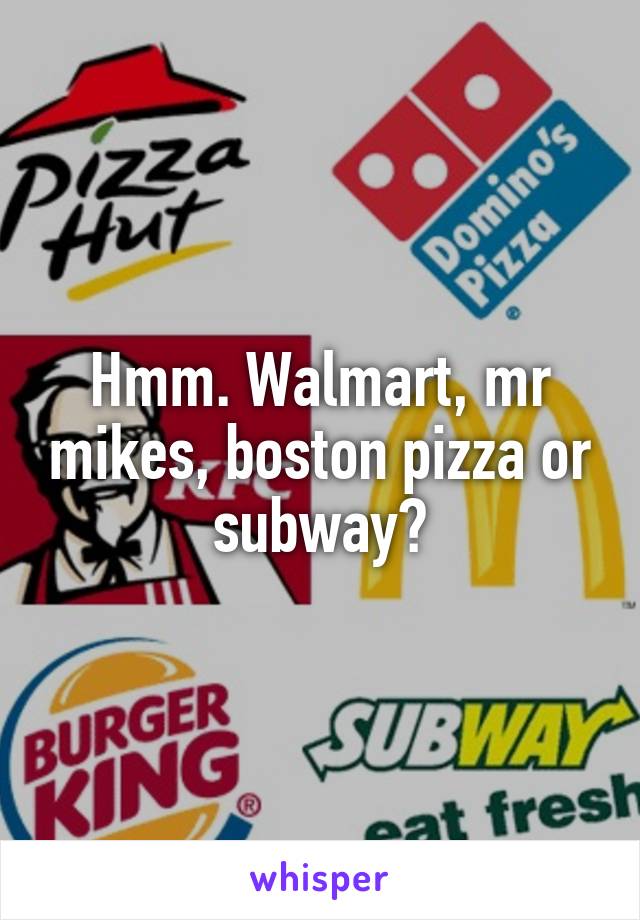 Hmm. Walmart, mr mikes, boston pizza or subway?