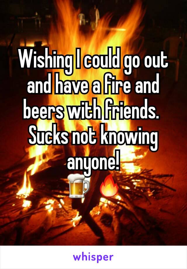 Wishing I could go out and have a fire and beers with friends. 
Sucks not knowing anyone!
🍺🔥
