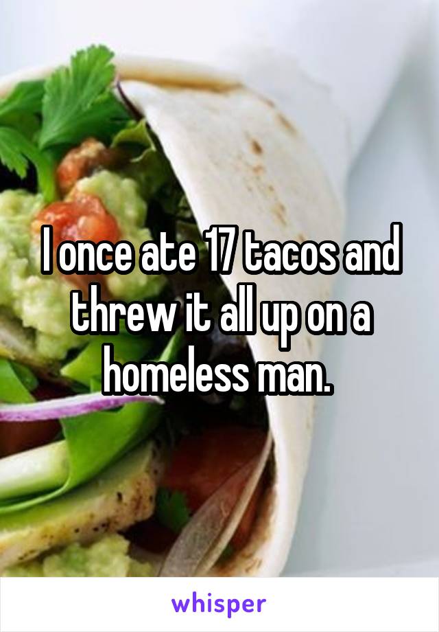 I once ate 17 tacos and threw it all up on a homeless man. 