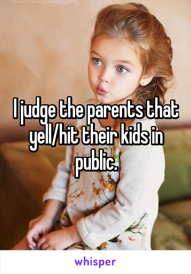 I judge the parents that yell/hit their kids in public.