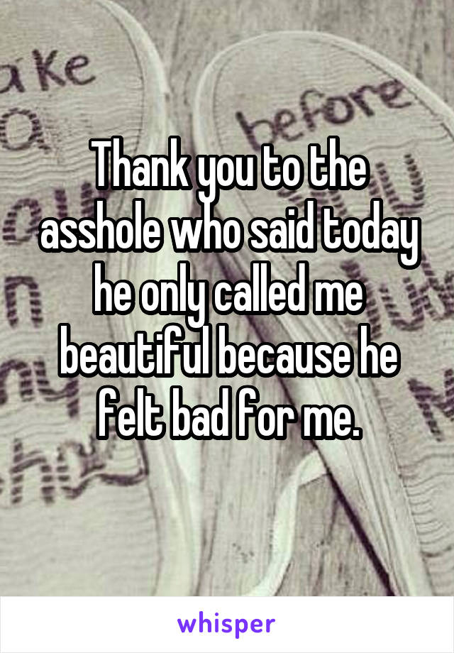 Thank you to the asshole who said today he only called me beautiful because he felt bad for me.
