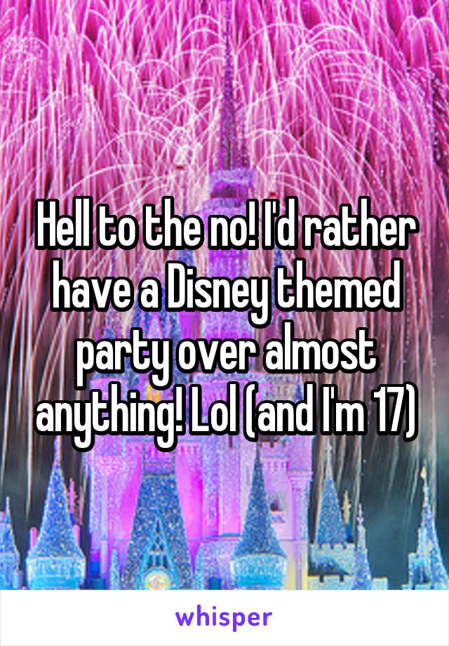 Hell to the no! I'd rather have a Disney themed party over almost anything! Lol (and I'm 17)