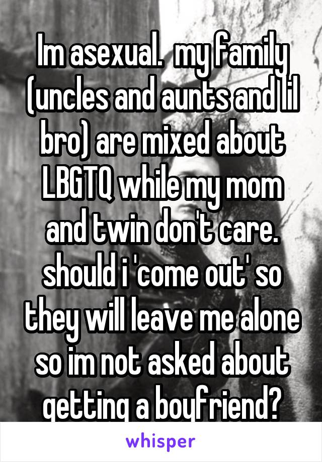 Im asexual.  my family (uncles and aunts and lil bro) are mixed about LBGTQ while my mom and twin don't care. should i 'come out' so they will leave me alone so im not asked about getting a boyfriend?